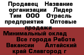 Продавец › Название организации ­ Лидер Тим, ООО › Отрасль предприятия ­ Оптовые продажи › Минимальный оклад ­ 18 000 - Все города Работа » Вакансии   . Алтайский край,Славгород г.